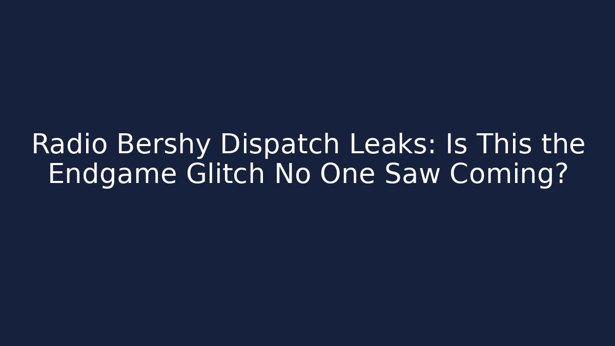 Radio Bershy Dispatch Leaks: Is This the Endgame Glitch No One Saw Coming?