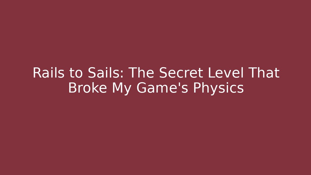 Rails to Sails: The Secret Level That Broke My Game's Physics