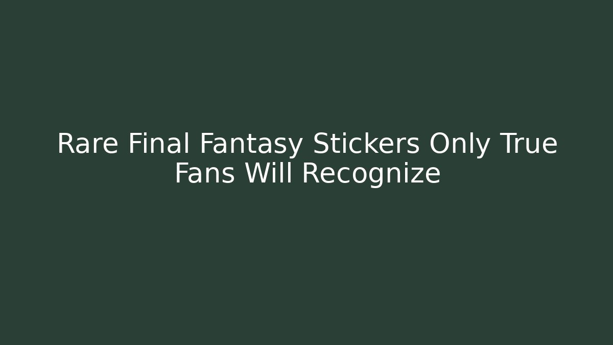 Rare Final Fantasy Stickers Only True Fans Will Recognize