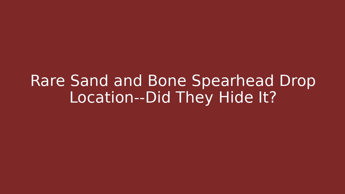 Rare Sand and Bone Spearhead Drop Location—Did They Hide It?