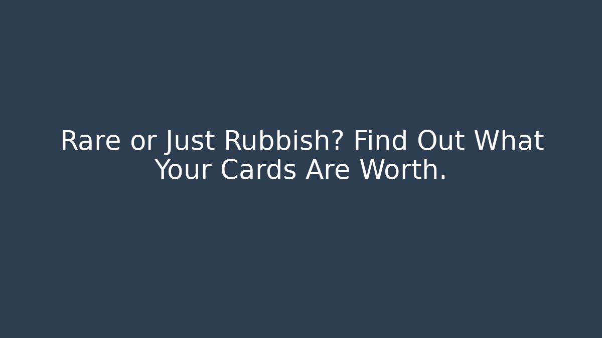 Rare or Just Rubbish? Find Out What Your Cards Are Worth.