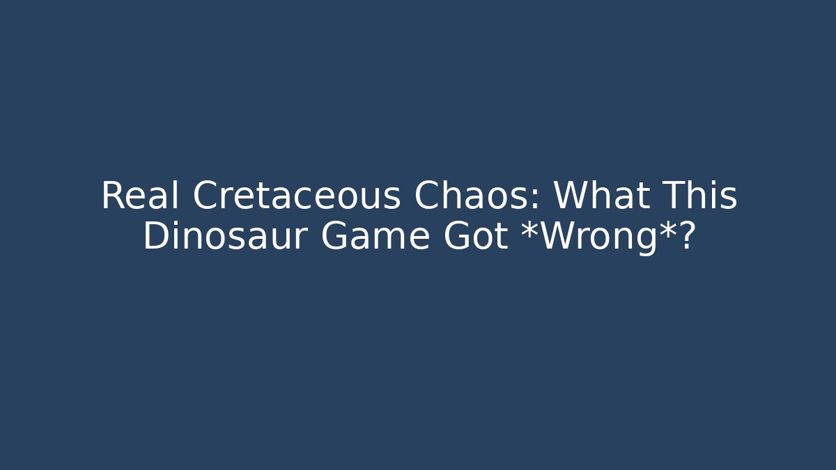 Real Cretaceous Chaos: What This Dinosaur Game Got *Wrong*?