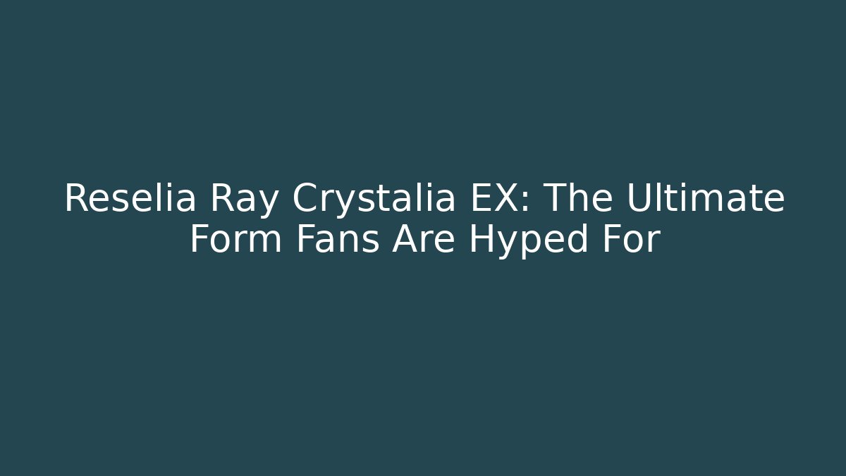 Reselia Ray Crystalia EX: The Ultimate Form Fans Are Hyped For