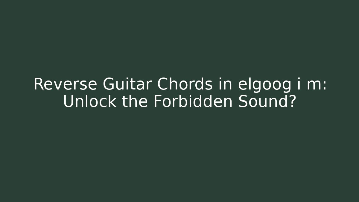 Reverse Guitar Chords in elgoog i m: Unlock the Forbidden Sound?