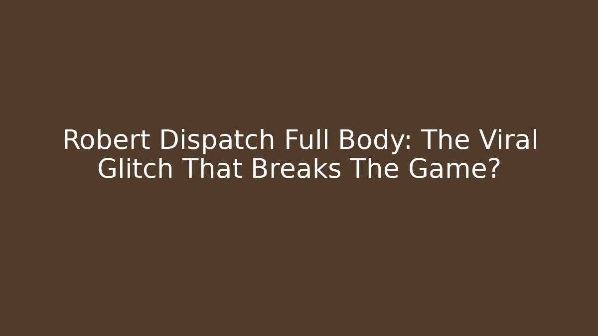 Robert Dispatch Full Body: The Viral Glitch That Breaks The Game?