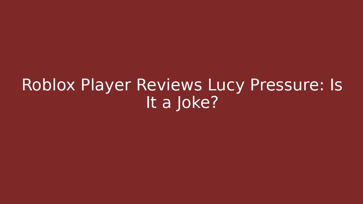 Roblox Player Reviews Lucy Pressure: Is It a Joke?