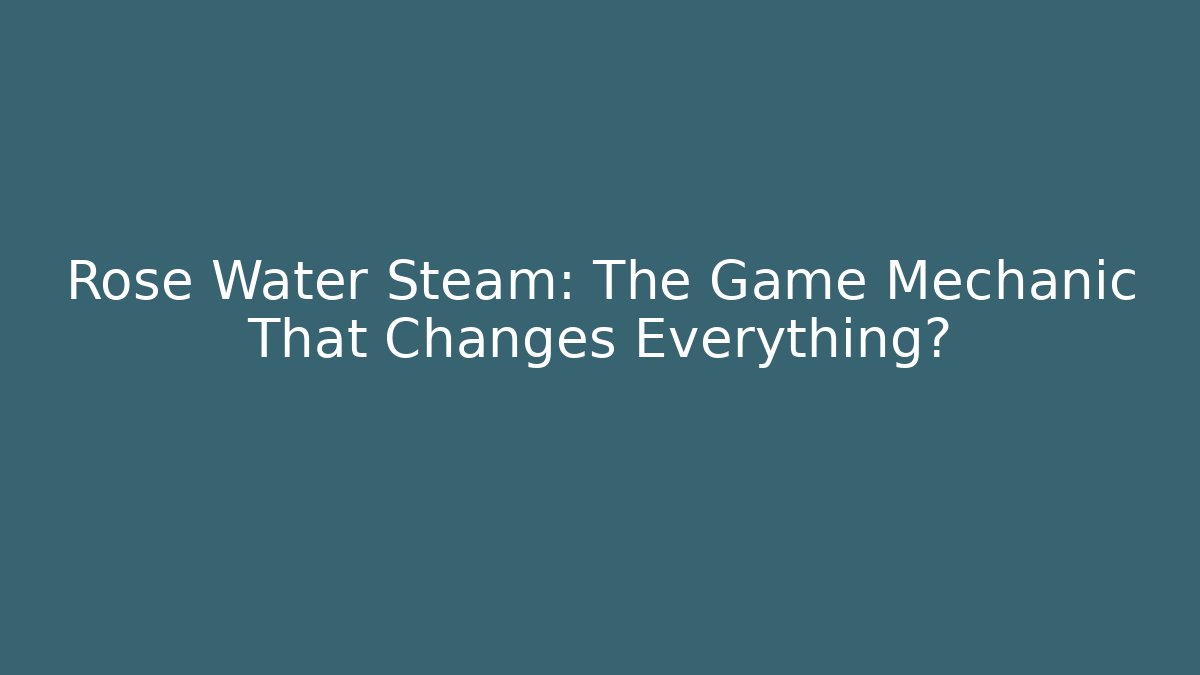 Rose Water Steam: The Game Mechanic That Changes Everything?