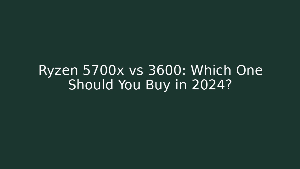 Ryzen 5700x vs 3600: Which One Should You Buy in 2024?
