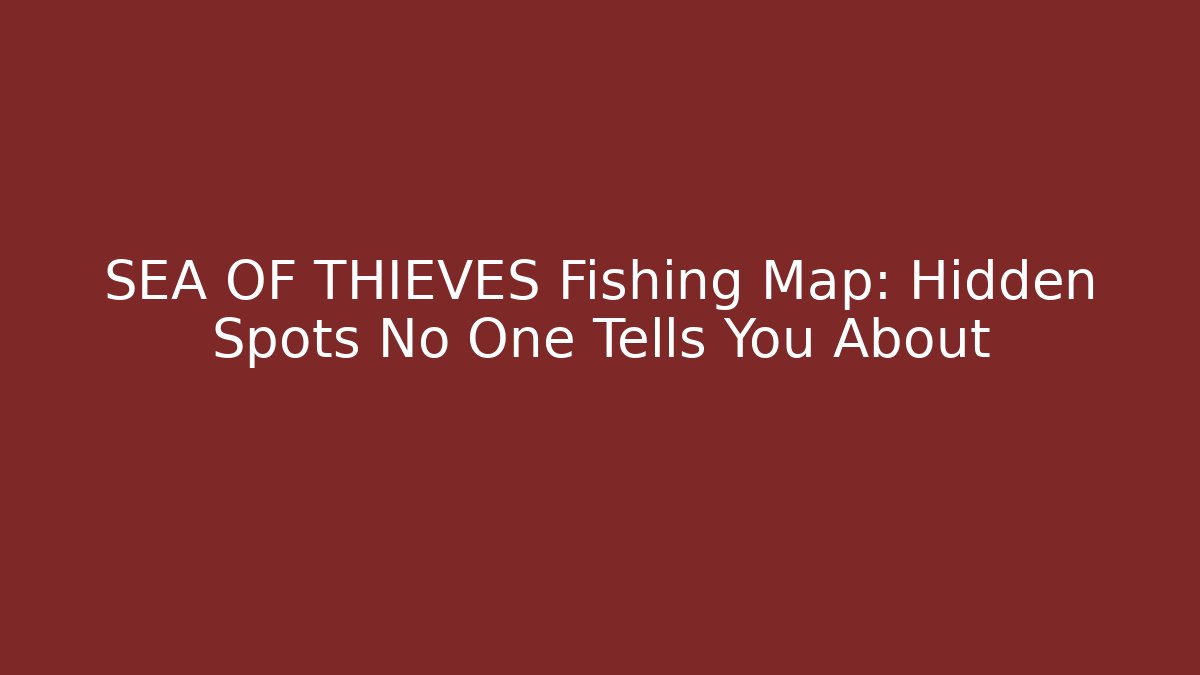 SEA OF THIEVES Fishing Map: Hidden Spots No One Tells You About