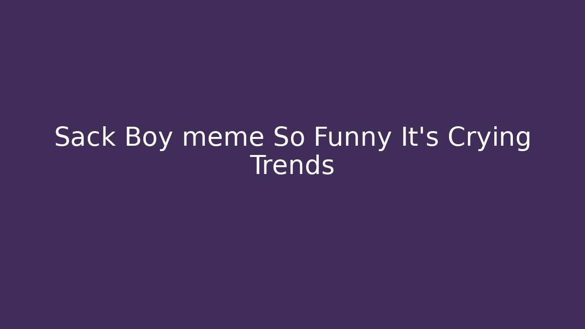 Sack Boy meme So Funny It’s Crying Trends - Buddy Program