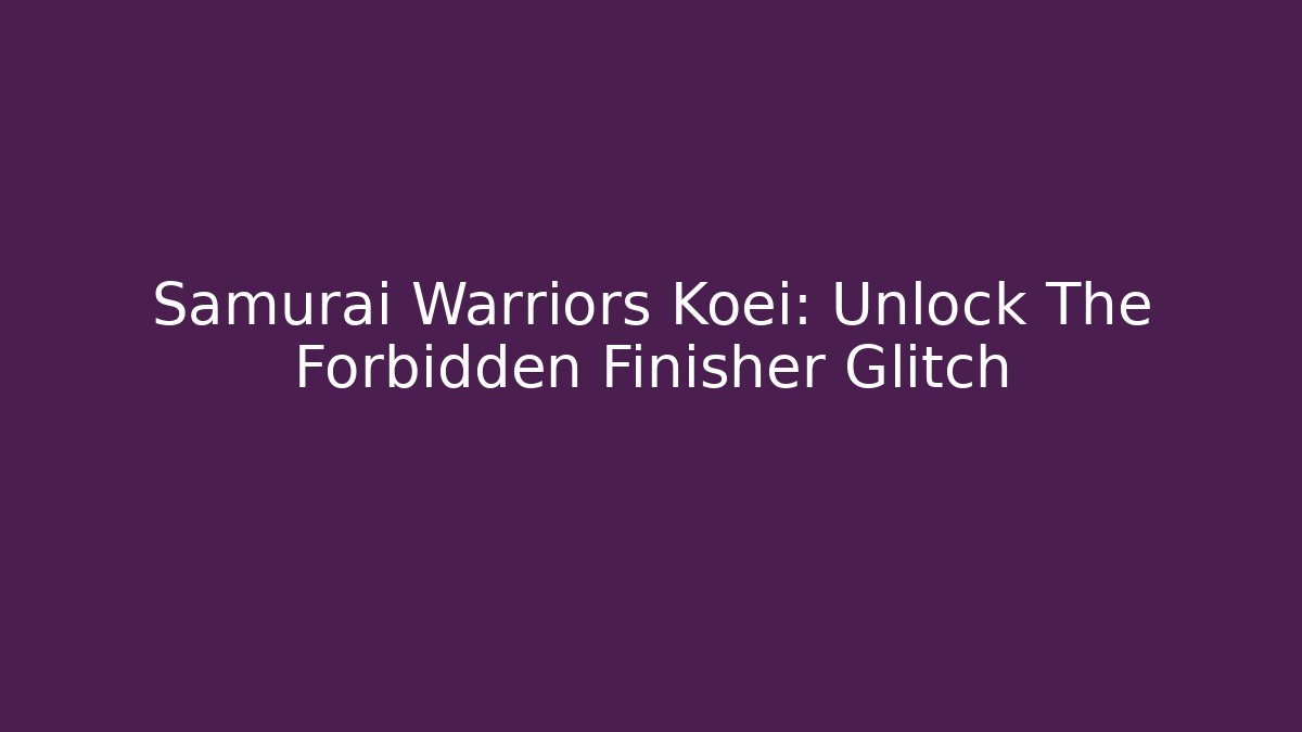 Samurai Warriors Koei: Unlock The Forbidden Finisher Glitch