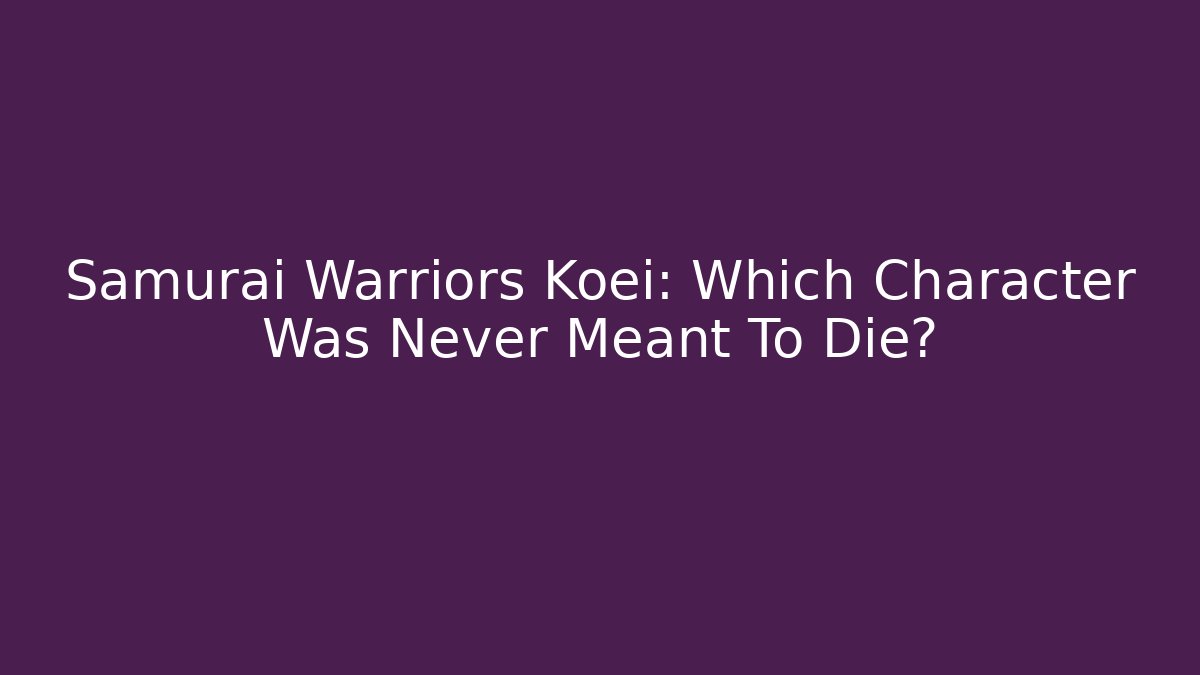 Samurai Warriors Koei: Which Character Was Never Meant To Die?