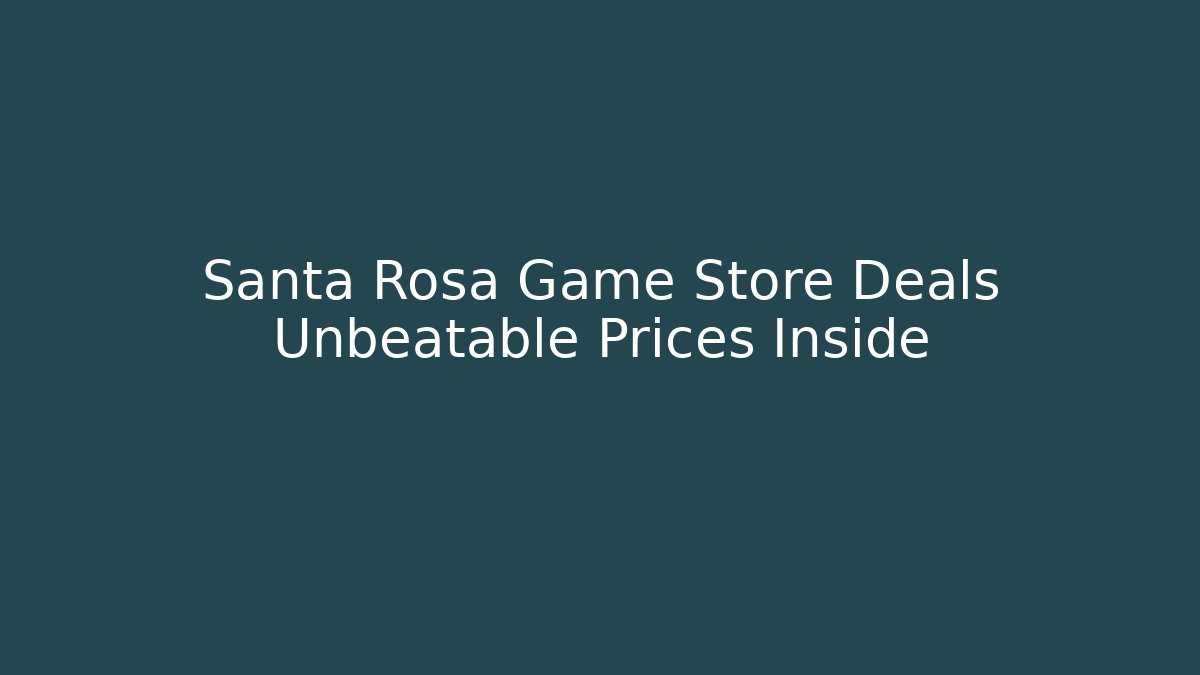 Santa Rosa Game Store Deals Unbeatable Prices Inside