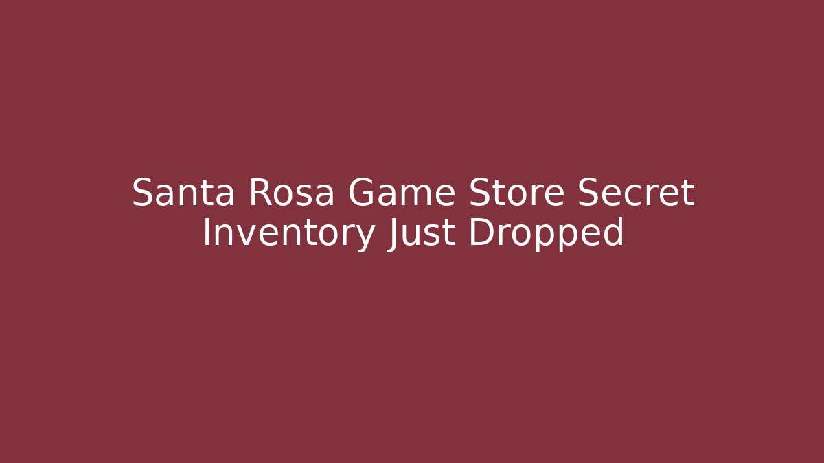 Santa Rosa Game Store Secret Inventory Just Dropped