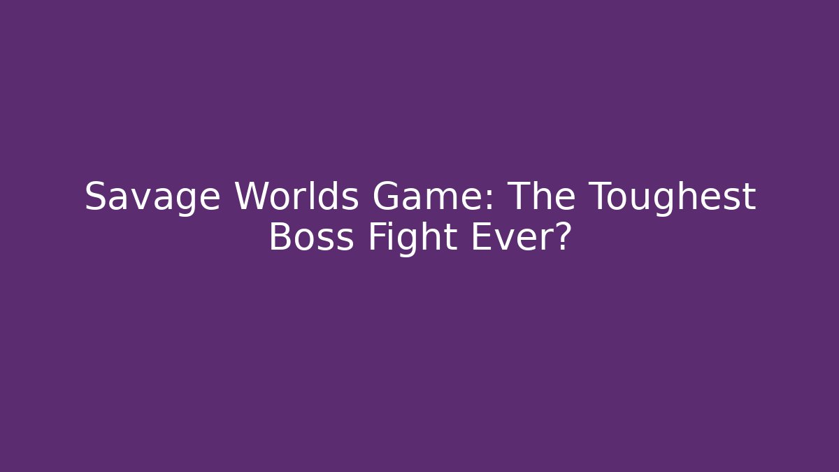 Savage Worlds Game: The Toughest Boss Fight Ever?