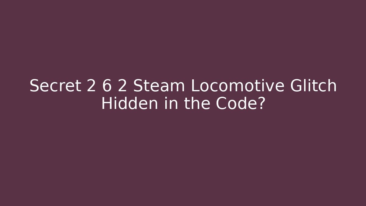 Secret 2 6 2 Steam Locomotive Glitch Hidden in the Code?