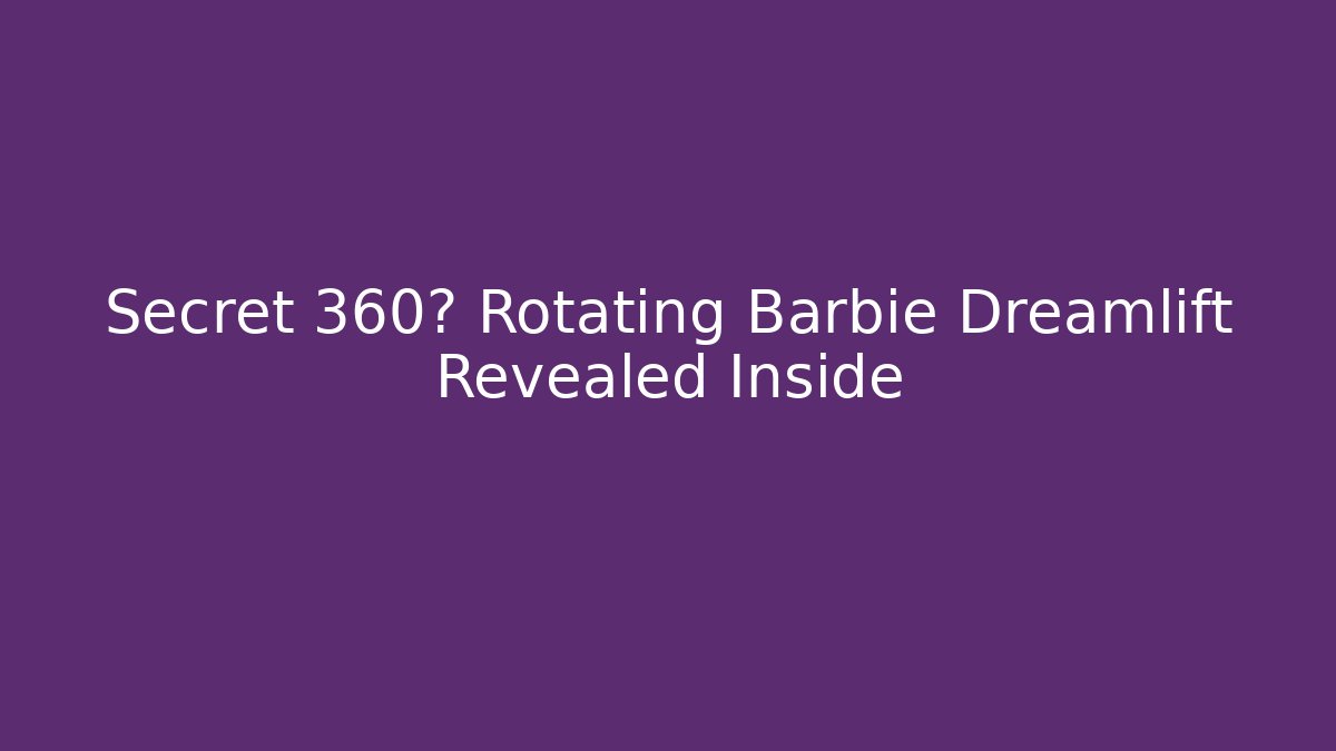 Secret 360° Rotating Barbie Dreamlift Revealed Inside