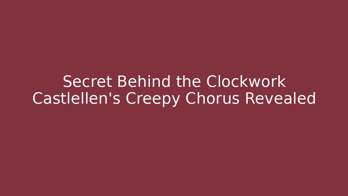 Secret Behind the Clockwork Castlellen's Creepy Chorus Revealed