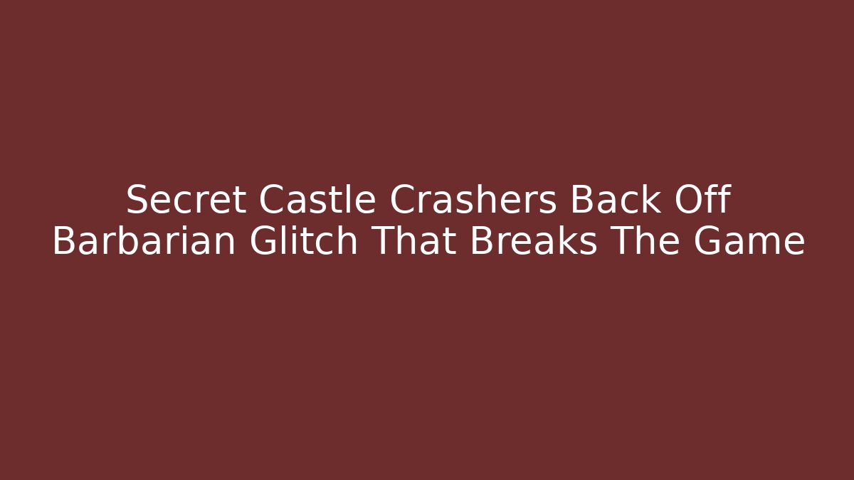 Secret Castle Crashers Back Off Barbarian Glitch That Breaks The Game