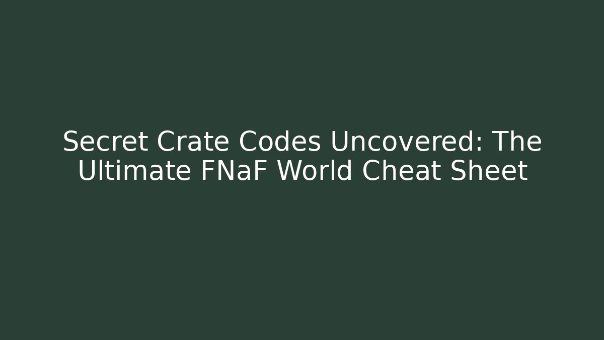 Secret Crate Codes Uncovered: The Ultimate FNaF World Cheat Sheet