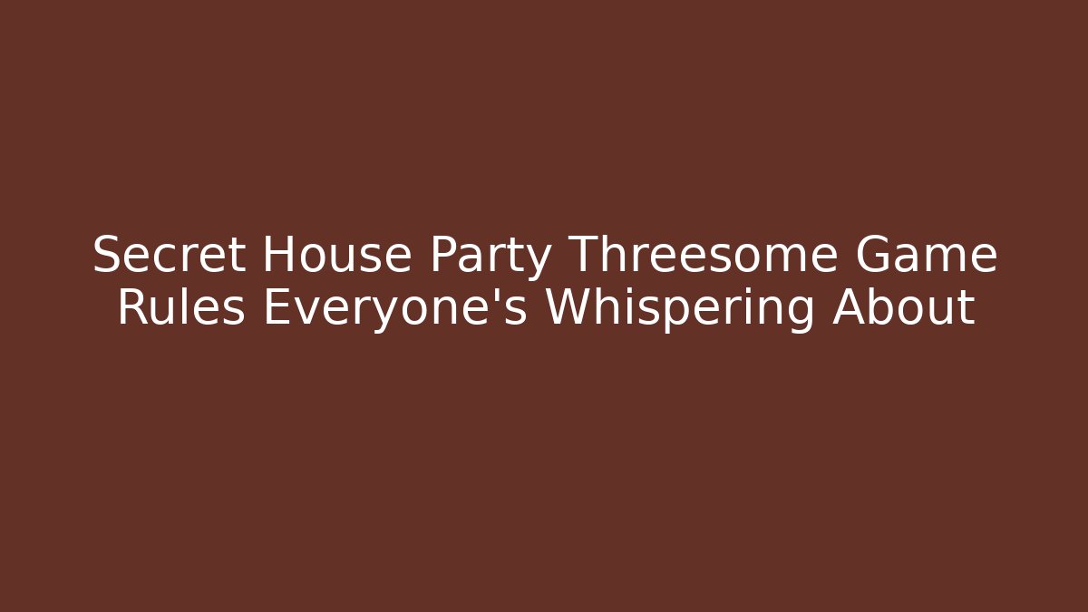 Secret House Party Threesome Game Rules Everyone's Whispering About