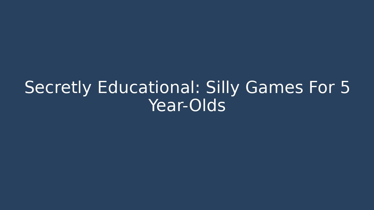 Secretly Educational: Silly Games For 5 Year-Olds