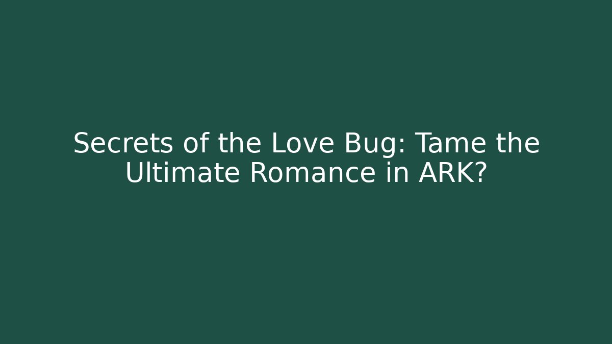 Secrets of the Love Bug: Tame the Ultimate Romance in ARK?