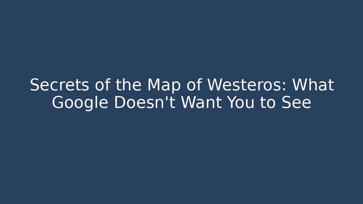 Secrets of the Map of Westeros: What Google Doesn't Want You to See