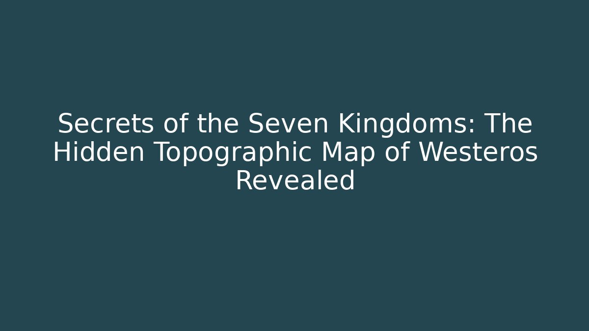Secrets of the Seven Kingdoms: The Hidden Topographic Map of Westeros Revealed - Buddy Program