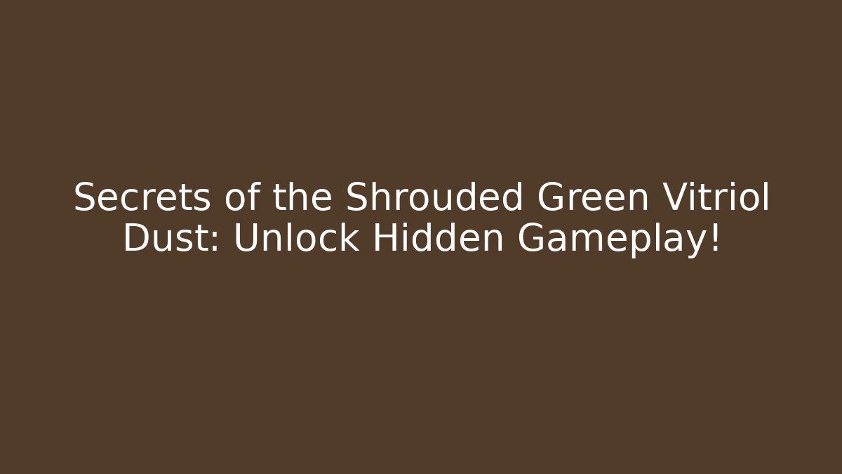 Secrets of the Shrouded Green Vitriol Dust: Unlock Hidden Gameplay!