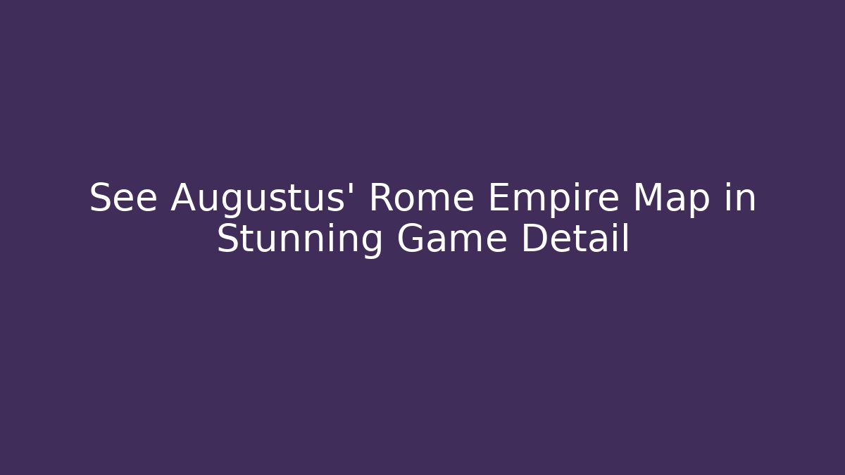 See Augustus’ Rome Empire Map in Stunning Game Detail