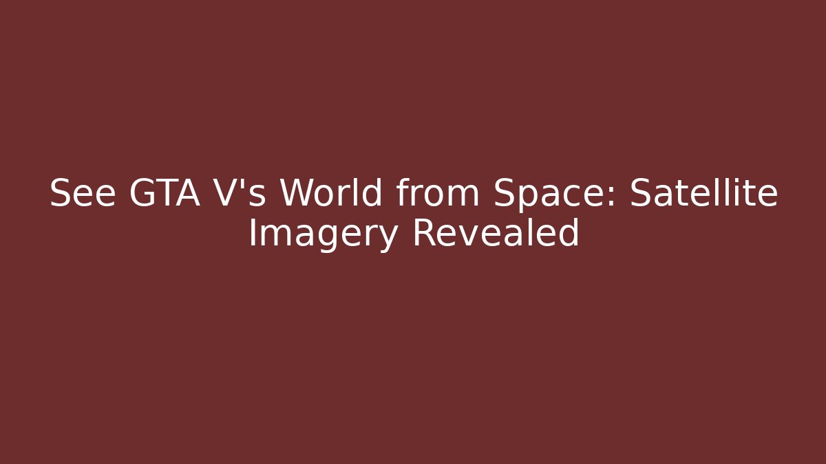 See GTA V's World from Space: Satellite Imagery Revealed
