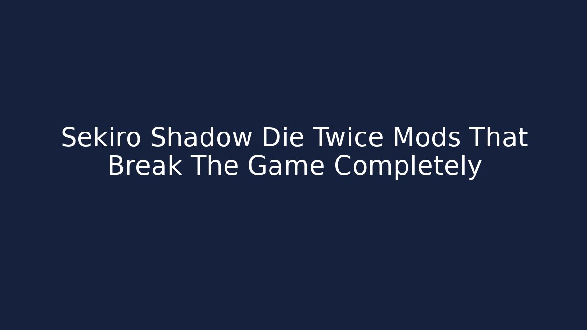 Sekiro Shadow Die Twice Mods That Break The Game Completely