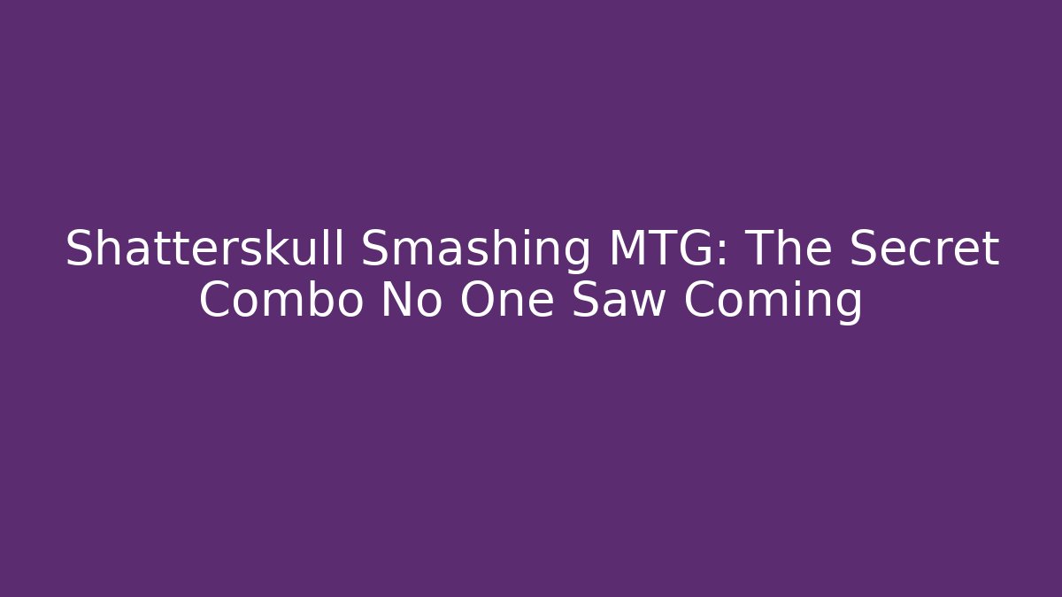 Shatterskull Smashing MTG: The Secret Combo No One Saw Coming