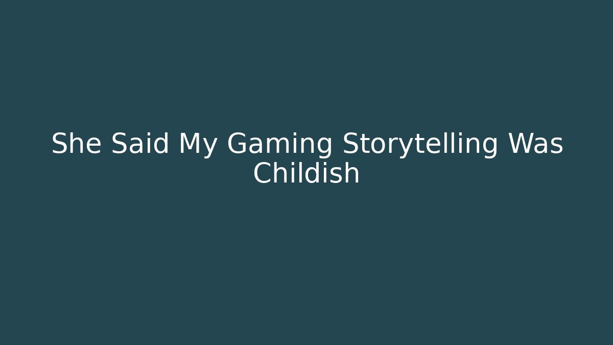 She Said My Gaming Storytelling Was Childish