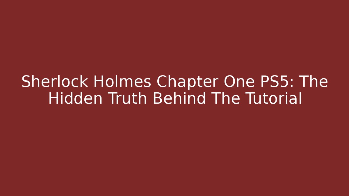 Sherlock Holmes Chapter One PS5: The Hidden Truth Behind The Tutorial
