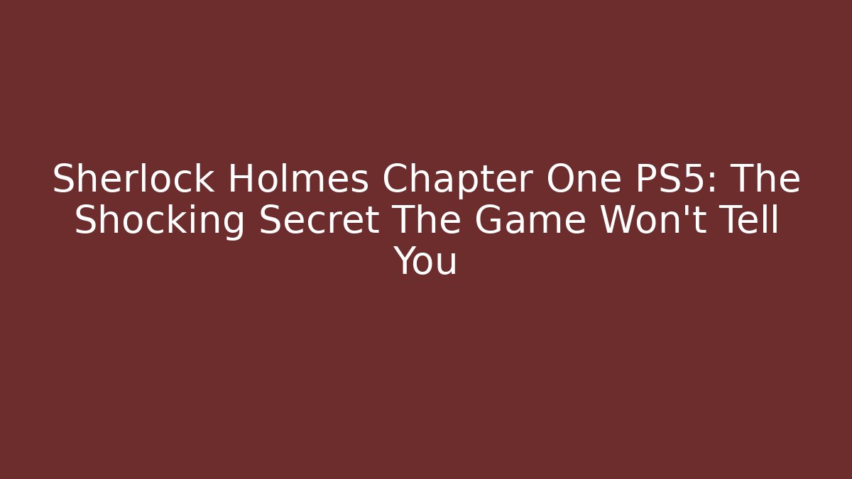 Sherlock Holmes Chapter One PS5: The Shocking Secret The Game Won't Tell You