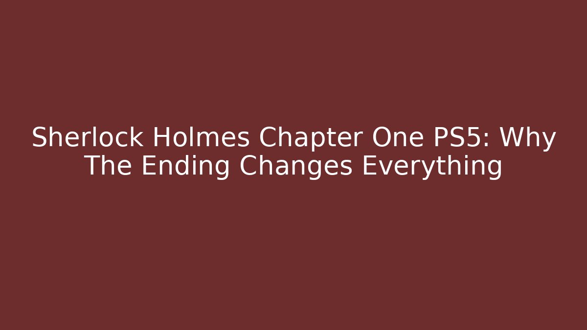 Sherlock Holmes Chapter One PS5: Why The Ending Changes Everything