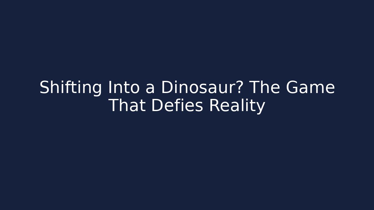 Shifting Into a Dinosaur? The Game That Defies Reality