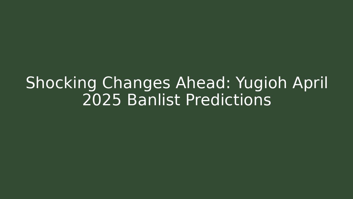 Shocking Changes Ahead: Yugioh April 2025 Banlist Predictions