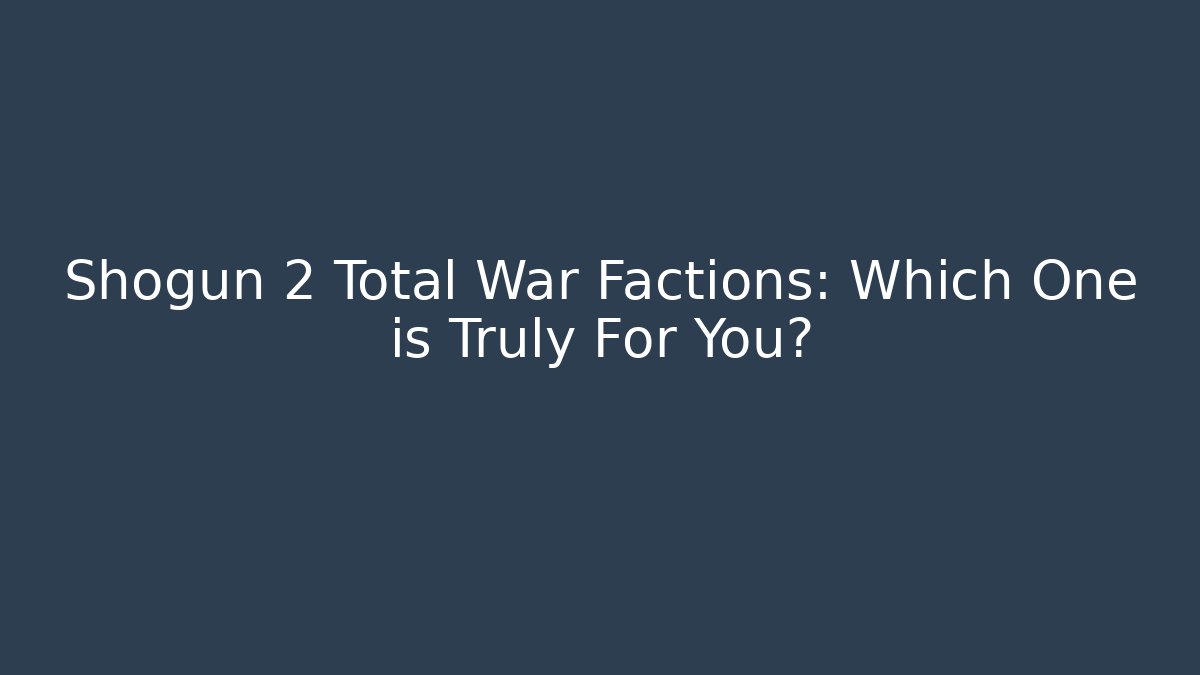 Shogun 2 Total War Factions: Which One is Truly For You?