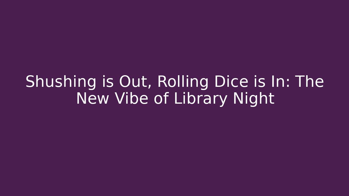 Shushing is Out, Rolling Dice is In: The New Vibe of Library Night