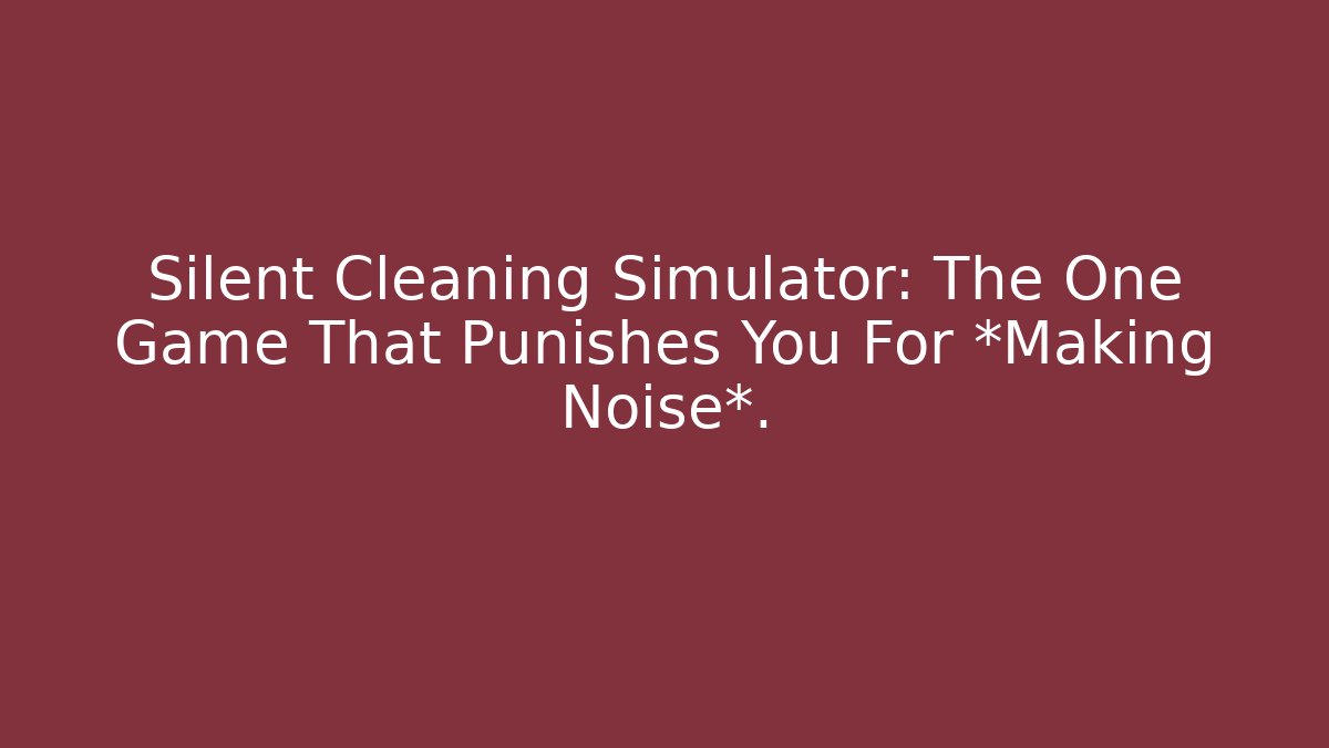 Silent Cleaning Simulator: The One Game That Punishes You For *Making Noise*.