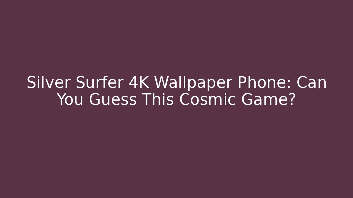 Silver Surfer 4K Wallpaper Phone: Can You Guess This Cosmic Game?