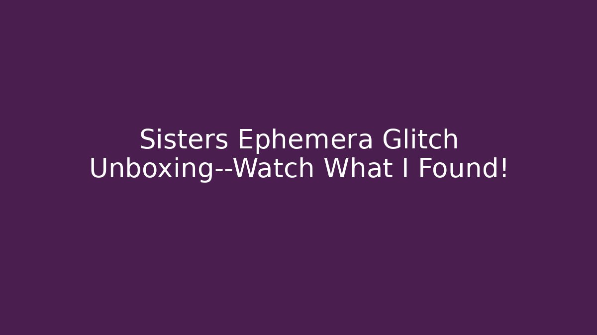 Sisters Ephemera Glitch Unboxing—Watch What I Found!
