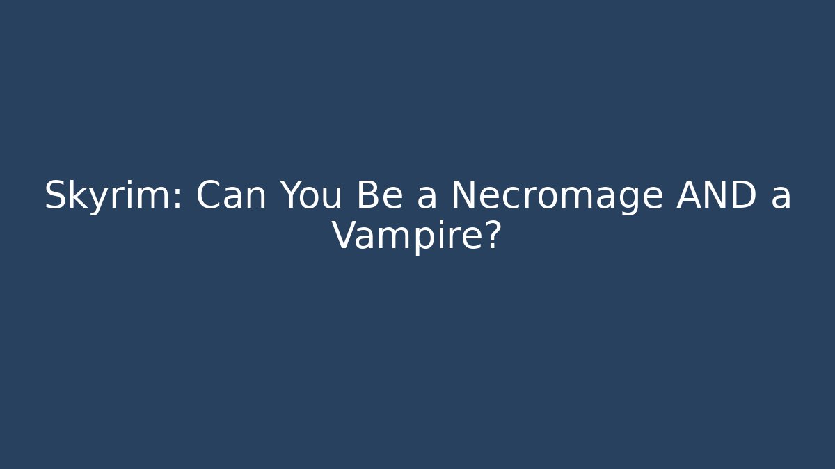 Skyrim: Can You Be a Necromage AND a Vampire?