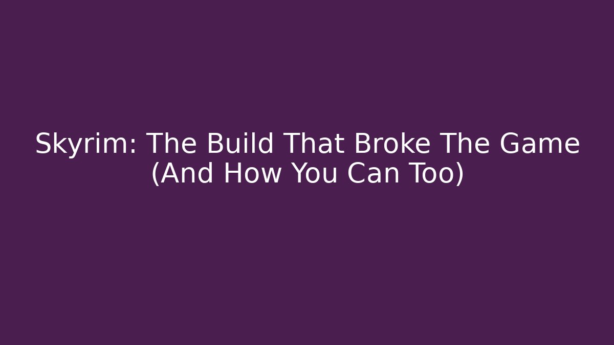 Skyrim: The Build That Broke The Game (And How You Can Too)