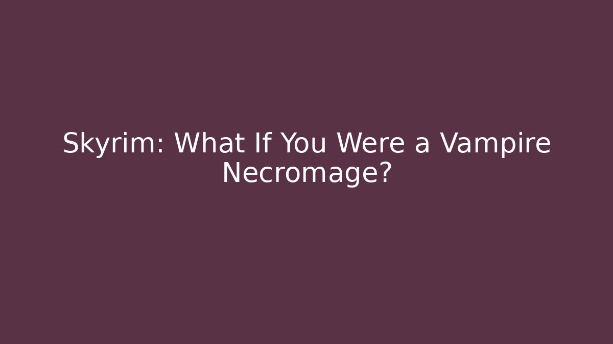 Skyrim: What If You Were a Vampire Necromage?