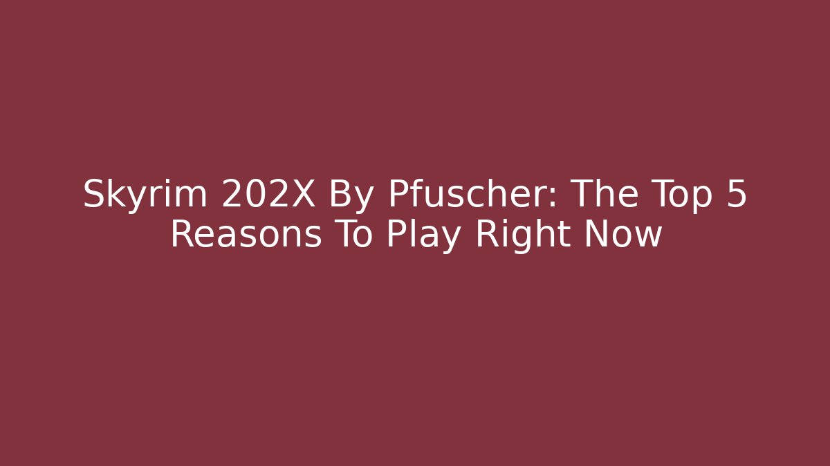 Skyrim 202X By Pfuscher: The Top 5 Reasons To Play Right Now