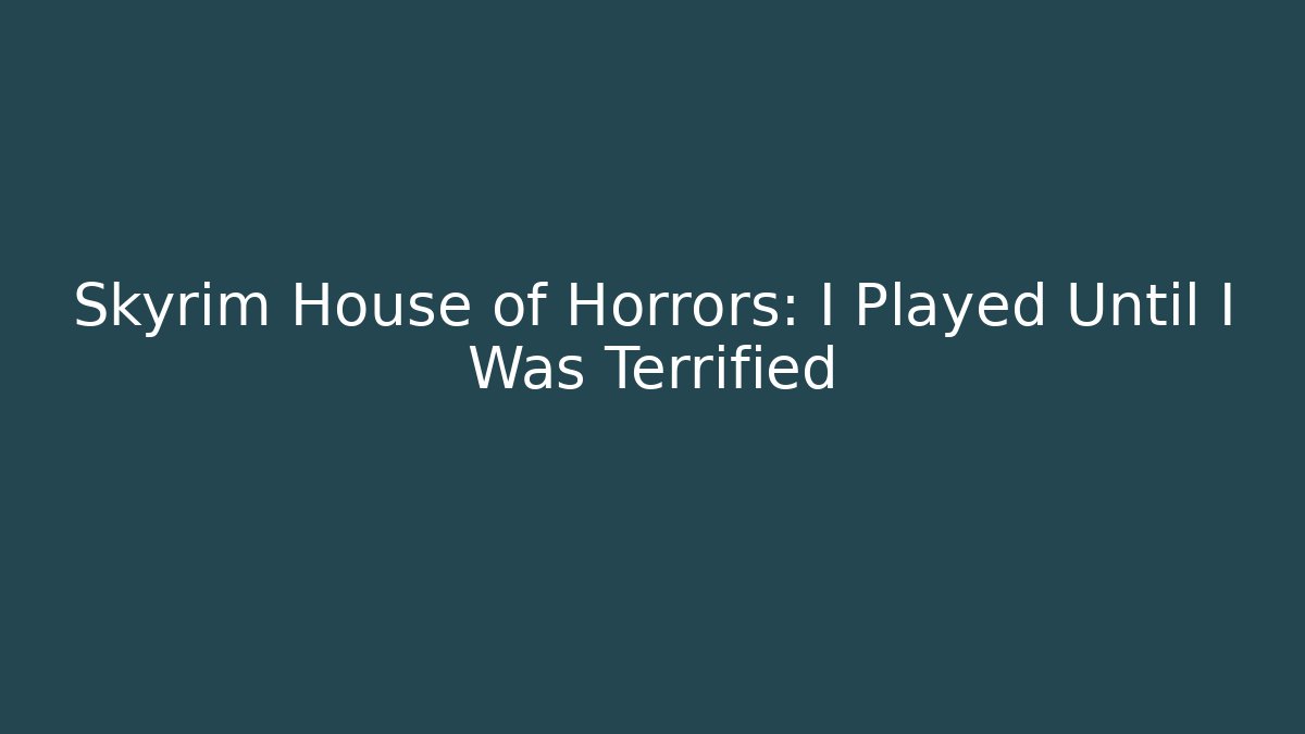 Skyrim House of Horrors: I Played Until I Was Terrified